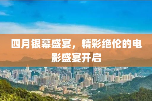 四月銀幕盛宴，精彩絕倫的電影盛宴開(kāi)啟