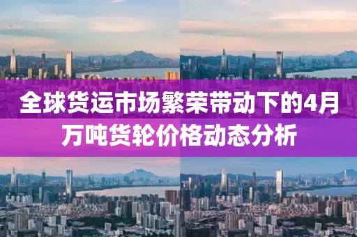 全球貨運市場繁榮帶動下的4月萬噸貨輪價格動態(tài)分析