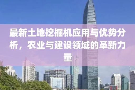 最新土地挖掘機應用與優勢分析，農業與建設領域的革新力量