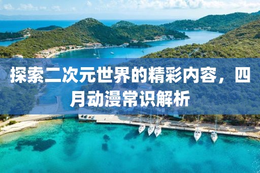 探索二次元世界的精彩內容，四月動漫常識解析