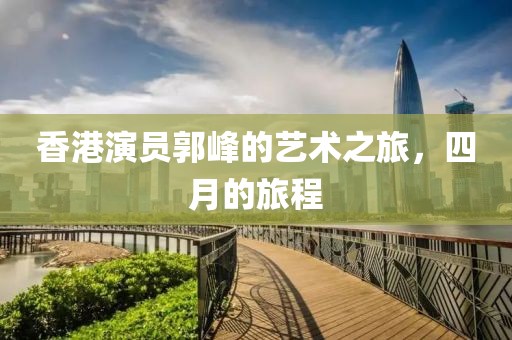 香港演員郭峰的藝術之旅，四月的旅程