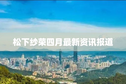 松下紗榮四月最新資訊報道