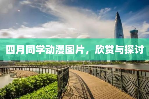 四月同學(xué)動(dòng)漫圖片，欣賞與探討