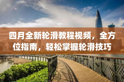 四月全新輪滑教程視頻，全方位指南，輕松掌握輪滑技巧