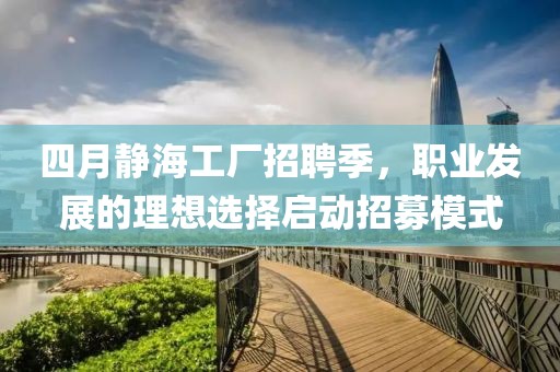四月靜海工廠招聘季，職業發展的理想選擇啟動招募模式