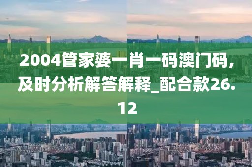 2004管家婆一肖一碼澳門碼,及時分析解答解釋_配合款26.12