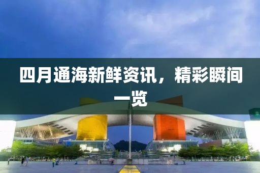 四月通海新鮮資訊，精彩瞬間一覽