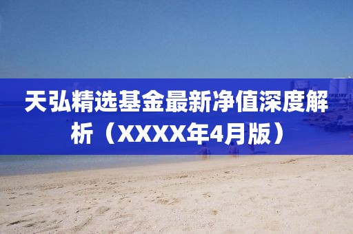 天弘精選基金最新凈值深度解析（XXXX年4月版）