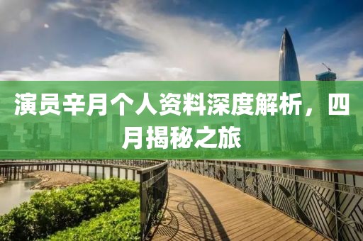演員辛月個人資料深度解析，四月揭秘之旅