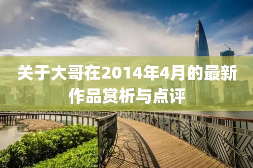 關(guān)于大哥在2014年4月的最新作品賞析與點評