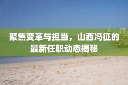 聚焦變革與擔(dān)當(dāng)，山西馮征的最新任職動(dòng)態(tài)揭秘