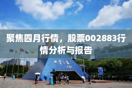 聚焦四月行情，股票002883行情分析與報告
