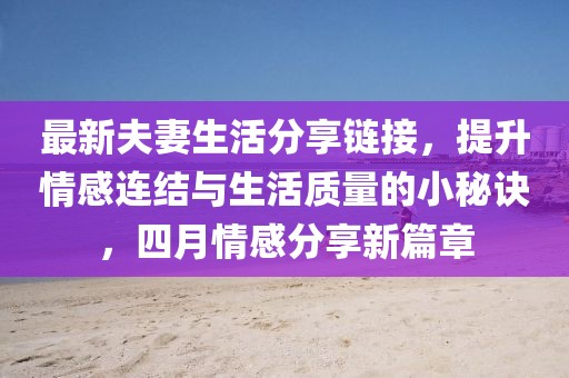 最新夫妻生活分享鏈接，提升情感連結與生活質量的小秘訣，四月情感分享新篇章