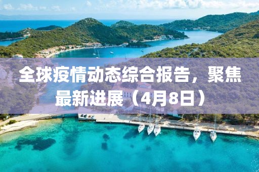 全球疫情動態綜合報告，聚焦最新進展（4月8日）