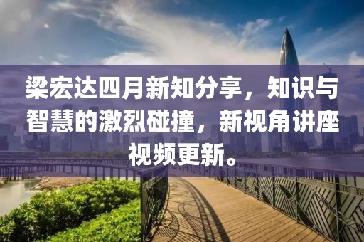 梁宏達(dá)四月新知分享，知識(shí)與智慧的激烈碰撞，新視角講座視頻更新。