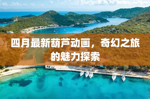 四月最新葫蘆動(dòng)畫，奇幻之旅的魅力探索