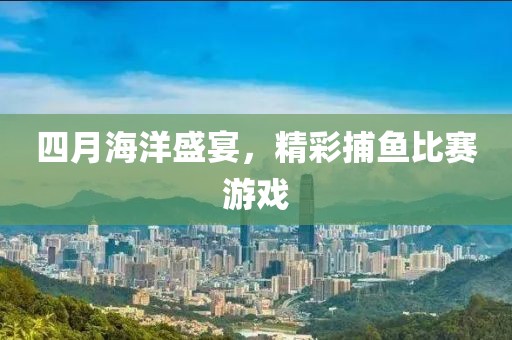 四月海洋盛宴，精彩捕魚比賽游戲