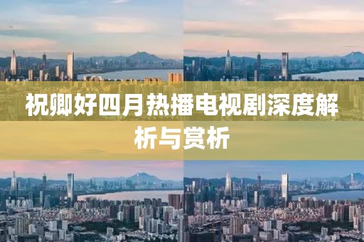 祝卿好四月熱播電視劇深度解析與賞析