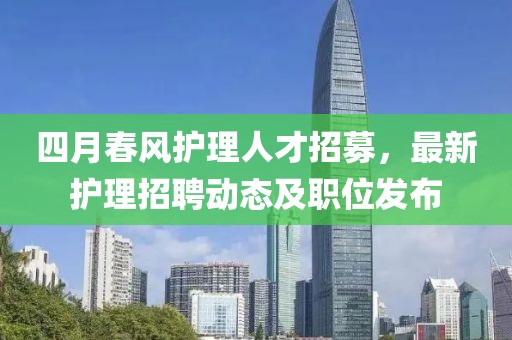四月春風護理人才招募，最新護理招聘動態及職位發布