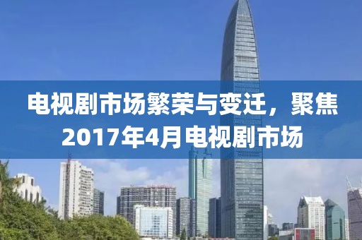電視劇市場繁榮與變遷，聚焦2017年4月電視劇市場