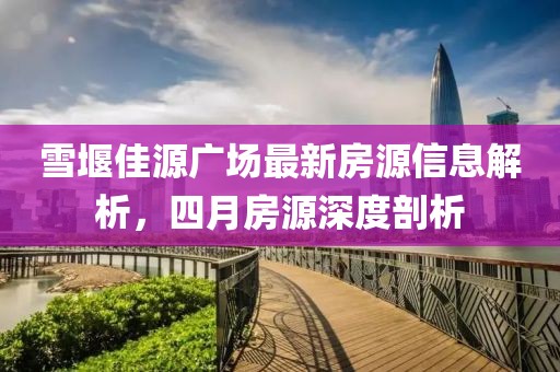 雪堰佳源廣場最新房源信息解析，四月房源深度剖析