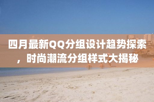 四月最新QQ分組設(shè)計趨勢探索，時尚潮流分組樣式大揭秘