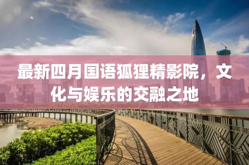 最新四月國語狐貍精影院，文化與娛樂的交融之地