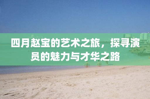 四月趙寶的藝術之旅，探尋演員的魅力與才華之路