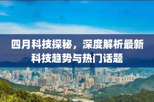 四月科技探秘，深度解析最新科技趨勢與熱門話題