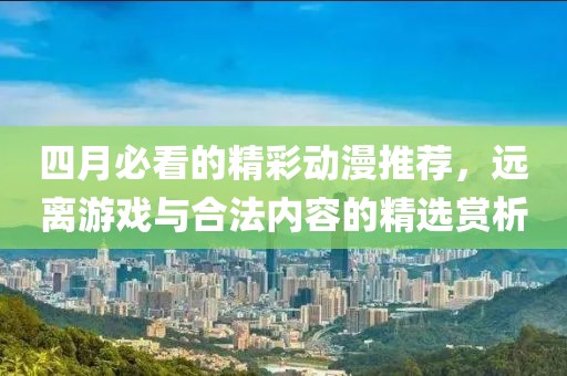 四月必看的精彩動漫推薦，遠(yuǎn)離游戲與合法內(nèi)容的精選賞析