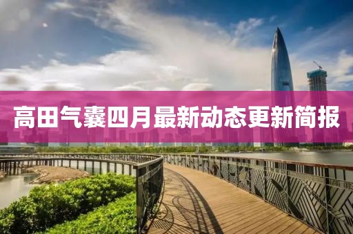 高田氣囊四月最新動(dòng)態(tài)更新簡(jiǎn)報(bào)