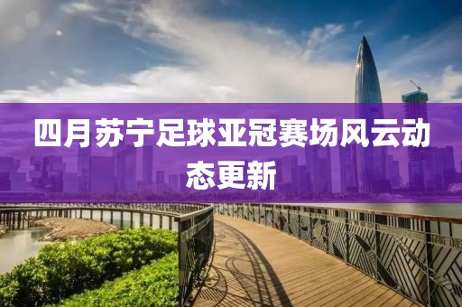 四月蘇寧足球亞冠賽場(chǎng)風(fēng)云動(dòng)態(tài)更新