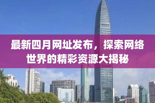 最新四月網址發布，探索網絡世界的精彩資源大揭秘