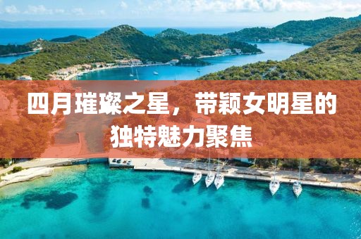 四月璀璨之星，帶穎女明星的獨(dú)特魅力聚焦