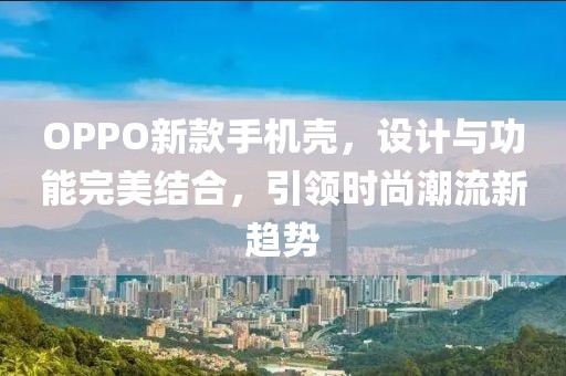 OPPO新款手機(jī)殼，設(shè)計(jì)與功能完美結(jié)合，引領(lǐng)時(shí)尚潮流新趨勢(shì)