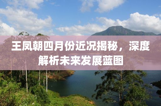 王鳳朝四月份近況揭秘，深度解析未來發(fā)展藍(lán)圖