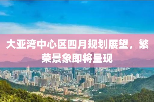 大亞灣中心區四月規劃展望，繁榮景象即將呈現