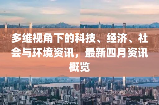 多維視角下的科技、經(jīng)濟、社會與環(huán)境資訊，最新四月資訊概覽