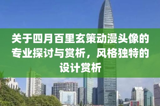 關于四月百里玄策動漫頭像的專業(yè)探討與賞析，風格獨特的設計賞析