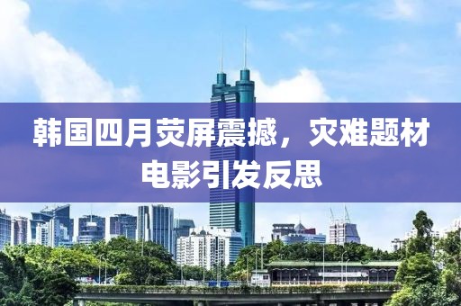 韓國四月熒屏震撼，災難題材電影引發反思