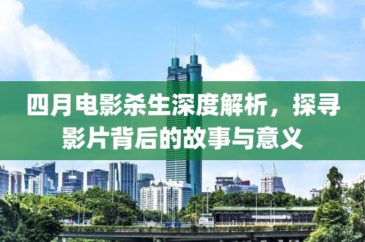 四月電影殺生深度解析，探尋影片背后的故事與意義