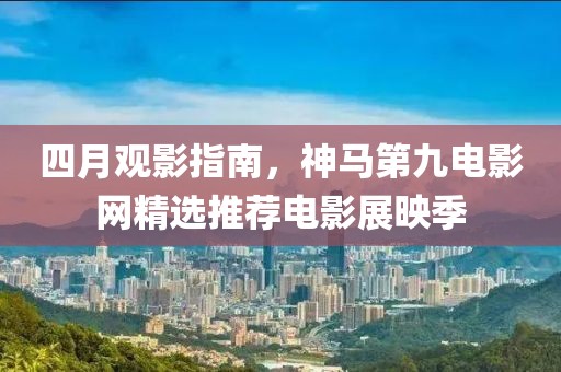 四月觀影指南，神馬第九電影網精選推薦電影展映季