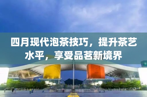 四月現代泡茶技巧，提升茶藝水平，享受品茗新境界
