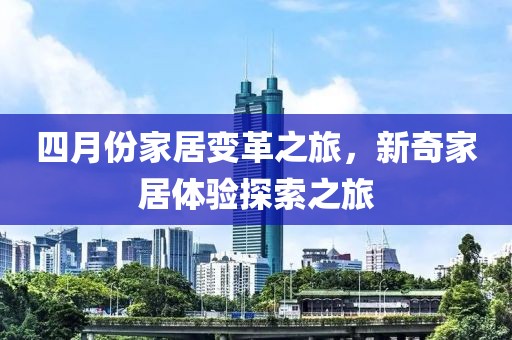 四月份家居變革之旅，新奇家居體驗(yàn)探索之旅