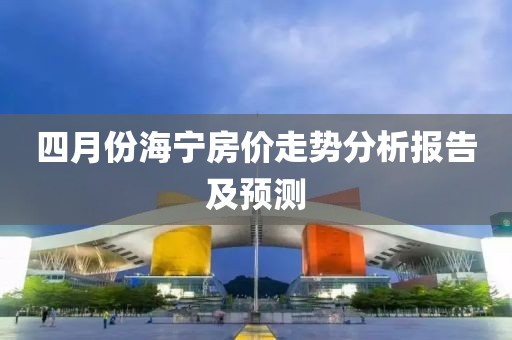四月份海寧房價走勢分析報告及預測