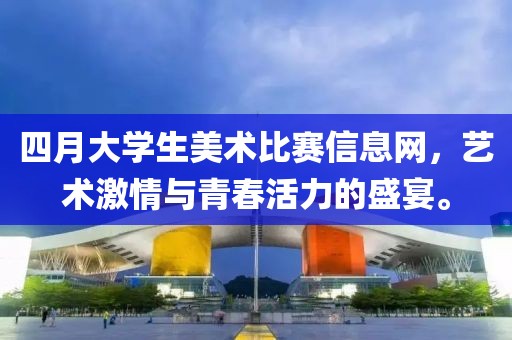 四月大學生美術比賽信息網，藝術激情與青春活力的盛宴。
