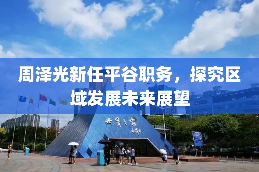 周澤光新任平谷職務，探究區域發展未來展望