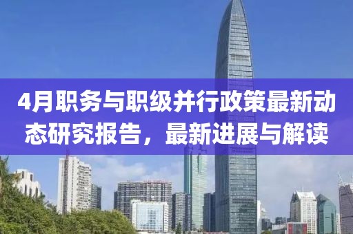 4月職務與職級并行政策最新動態研究報告，最新進展與解讀