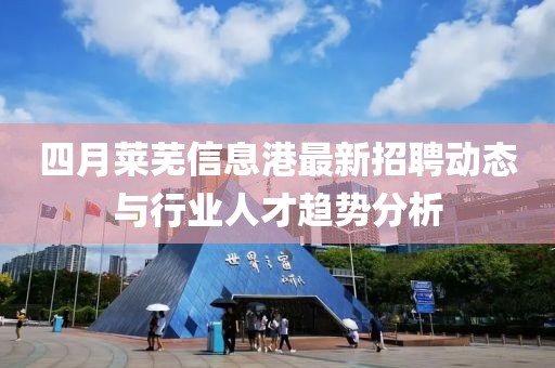 四月萊蕪信息港最新招聘動態(tài)與行業(yè)人才趨勢分析