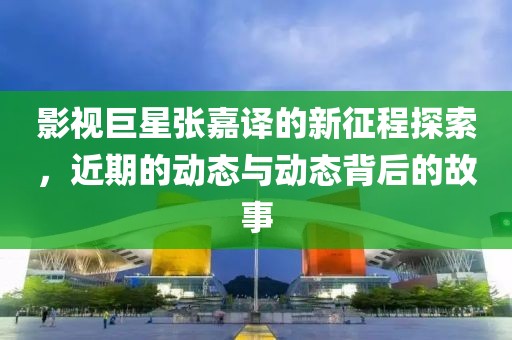 影視巨星張嘉譯的新征程探索，近期的動態(tài)與動態(tài)背后的故事